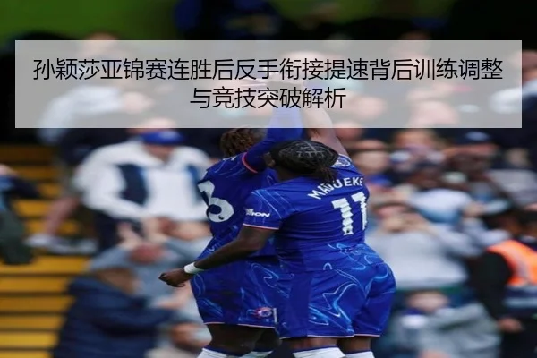 孙颖莎亚锦赛连胜后反手衔接提速背后训练调整与竞技突破解析